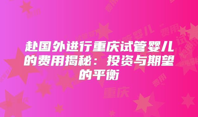 赴国外进行重庆试管婴儿的费用揭秘：投资与期望的平衡