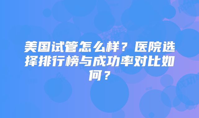 美国试管怎么样？医院选择排行榜与成功率对比如何？
