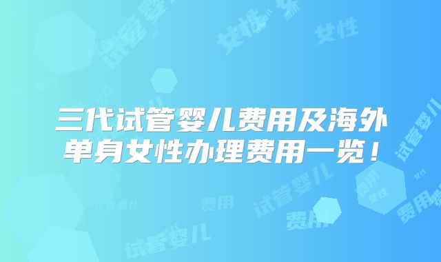 三代试管婴儿费用及海外单身女性办理费用一览！