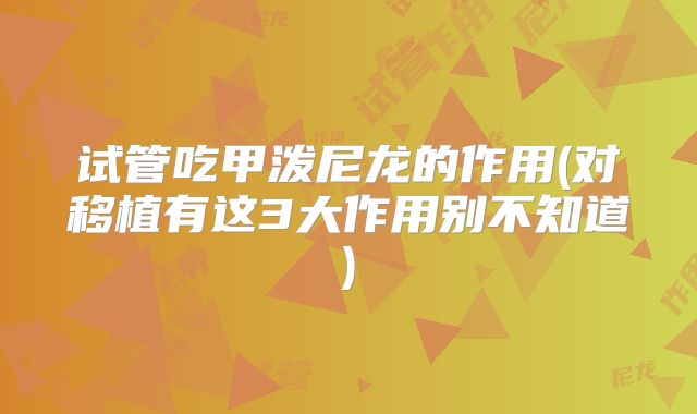 试管吃甲泼尼龙的作用(对移植有这3大作用别不知道)