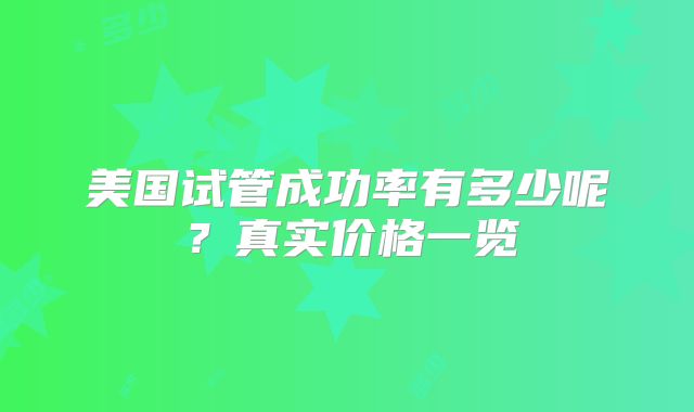 美国试管成功率有多少呢？真实价格一览