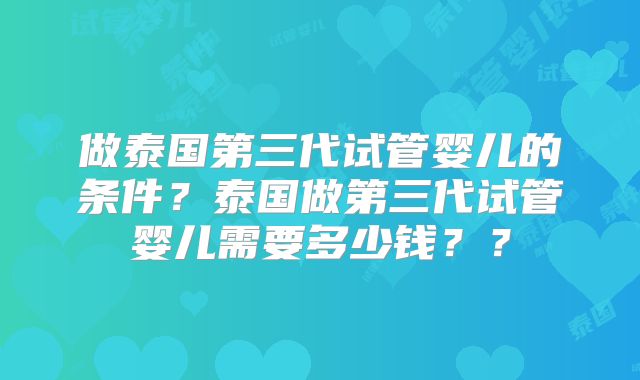 做泰国第三代试管婴儿的条件？泰国做第三代试管婴儿需要多少钱？？