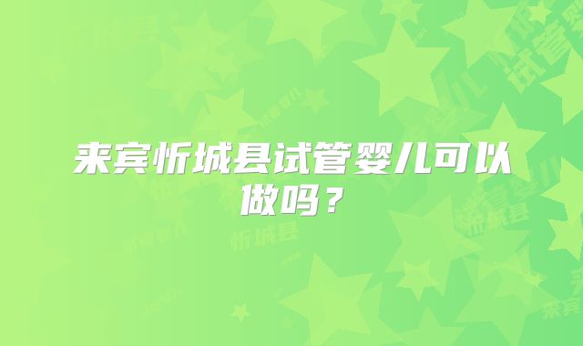 来宾忻城县试管婴儿可以做吗？