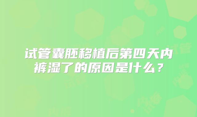试管囊胚移植后第四天内裤湿了的原因是什么？
