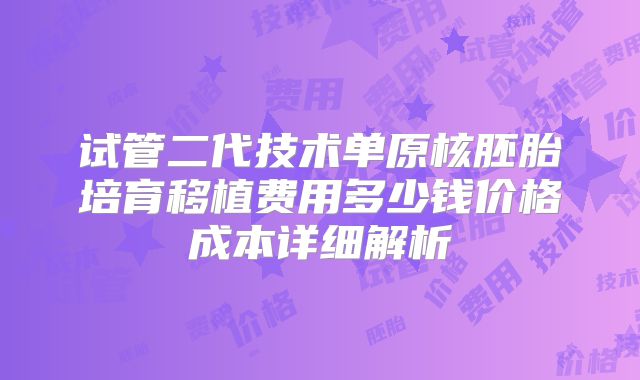 试管二代技术单原核胚胎培育移植费用多少钱价格成本详细解析