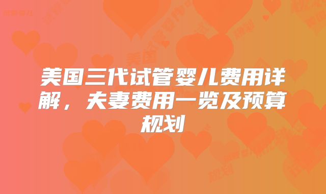 美国三代试管婴儿费用详解,夫妻费用一览及预算规划