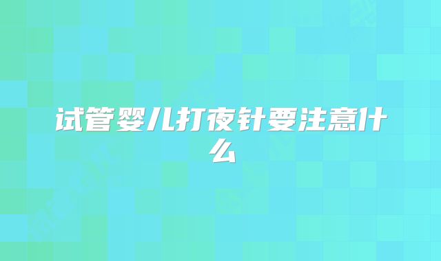试管婴儿打夜针要注意什么