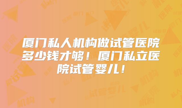 厦门私人机构做试管医院多少钱才够！厦门私立医院试管婴儿！