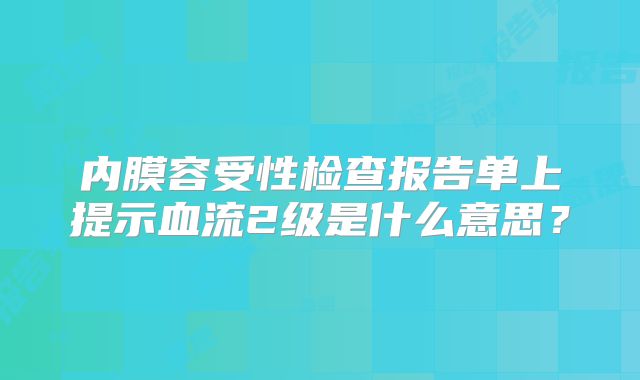 内膜容受性检查报告单上提示血流2级是什么意思?