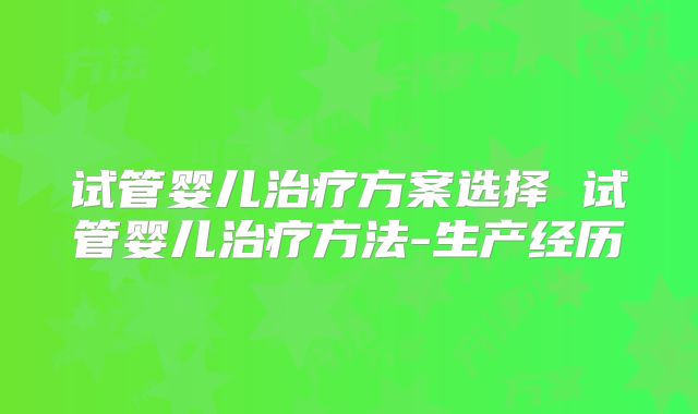 试管婴儿治疗方案选择 试管婴儿治疗方法-生产经历
