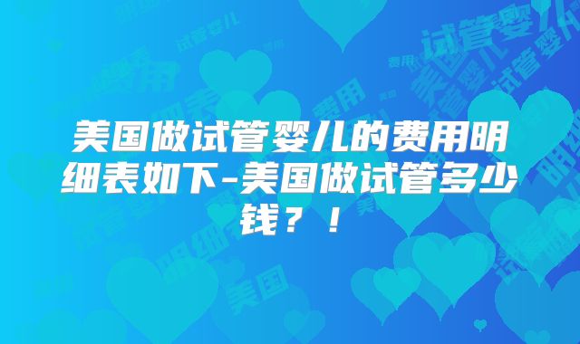 美国做试管婴儿的费用明细表如下-美国做试管多少钱？！