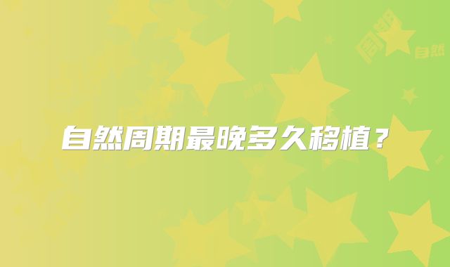 自然周期最晚多久移植？