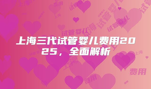 上海三代试管婴儿费用2025，全面解析