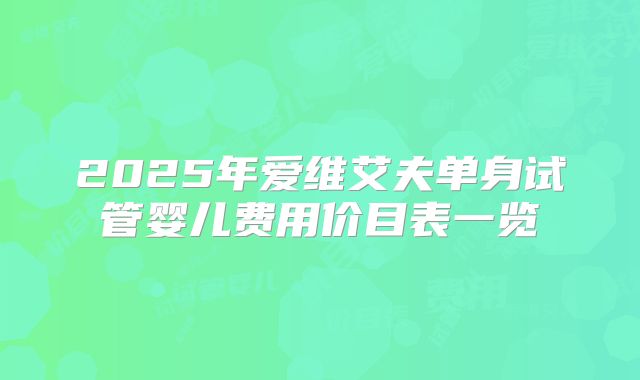2025年爱维艾夫单身试管婴儿费用价目表一览