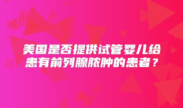 美国是否提供试管婴儿给患有前列腺脓肿的患者？