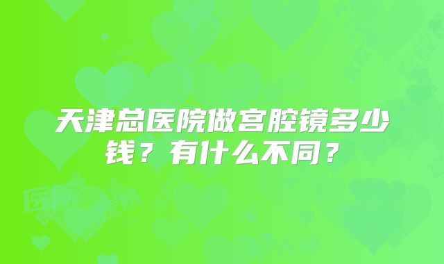 天津总医院做宫腔镜多少钱？有什么不同？