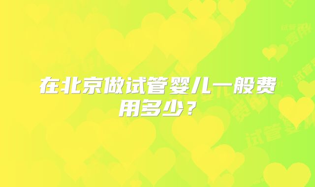 在北京做试管婴儿一般费用多少?