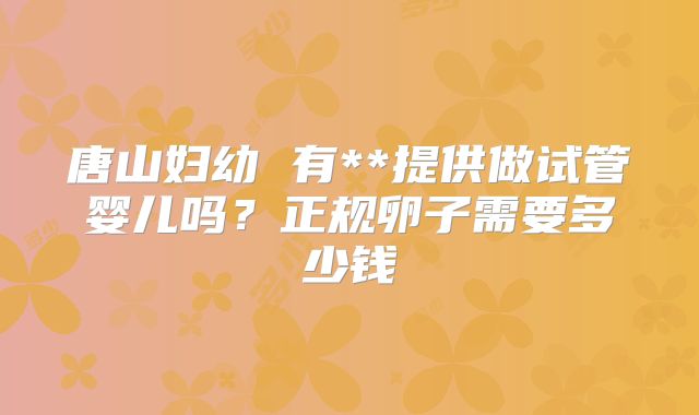 唐山妇幼 有**提供做试管婴儿吗？正规卵子需要多少钱