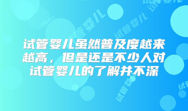试管婴儿虽然普及度越来越高，但是还是不少人对试管婴儿的了解并不深