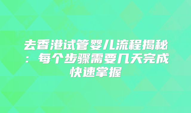 去香港试管婴儿流程揭秘:每个步骤需要几天完成快速掌握