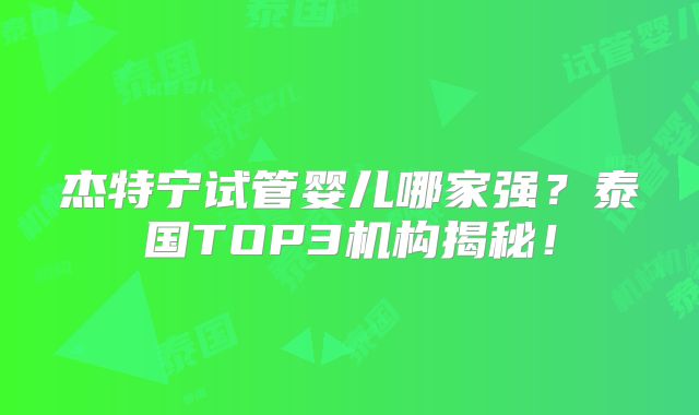 杰特宁试管婴儿哪家强？泰国TOP3机构揭秘！