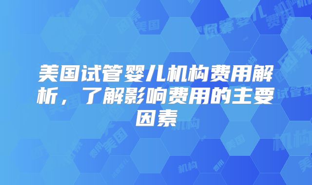 美国试管婴儿机构费用解析，了解影响费用的主要因素