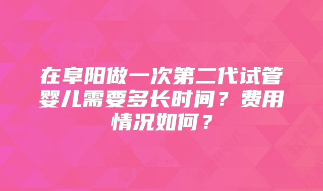 在阜阳做一次第二代试管婴儿需要多长时间？费用情况如何？