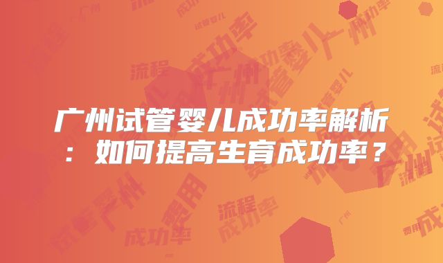 广州试管婴儿成功率解析:如何提高生育成功率?