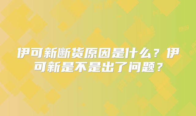 伊可新断货原因是什么？伊可新是不是出了问题？