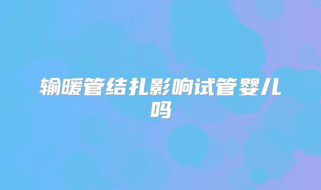 输暖管结扎影响试管婴儿吗