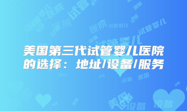 美国第三代试管婴儿医院的选择：地址/设备/服务