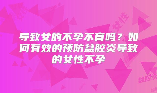 导致女的不孕不育吗？如何有效的预防盆腔炎导致的女性不孕