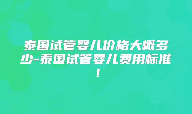 泰国试管婴儿价格大概多少-泰国试管婴儿费用标准！