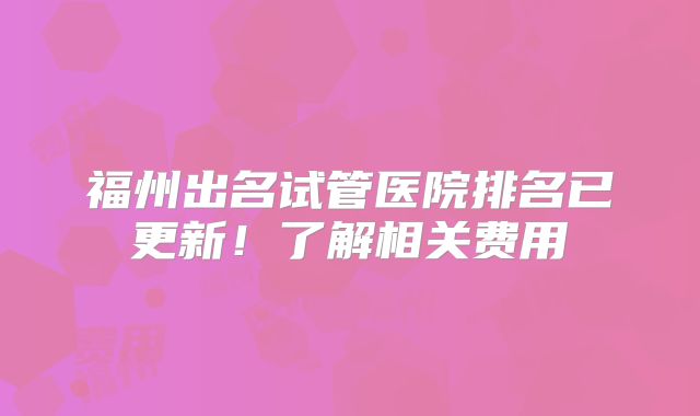 福州出名试管医院排名已更新！了解相关费用