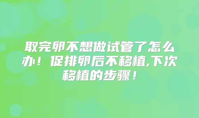 取完卵不想做试管了怎么办！促排卵后不移植,下次移植的步骤！