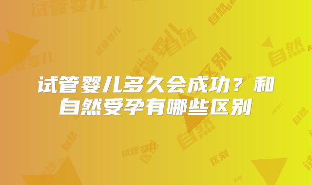 试管婴儿多久会成功？和自然受孕有哪些区别
