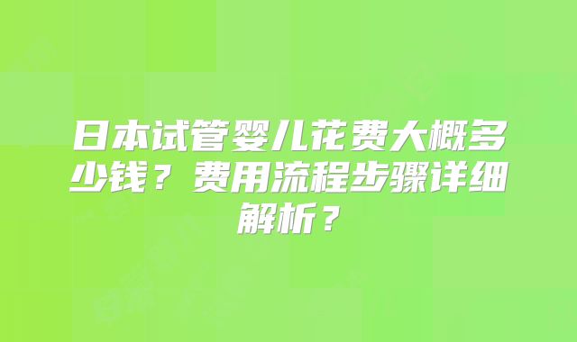 日本试管婴儿花费大概多少钱？费用流程步骤详细解析？