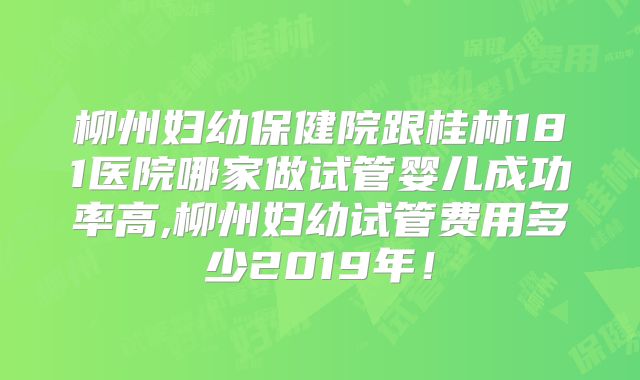 柳州妇幼保健院跟桂林181医院哪家做试管婴儿成功率高,柳州妇幼试管费用多少2019年！