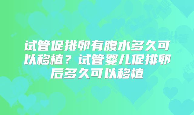 试管促排卵有腹水多久可以移植？试管婴儿促排卵后多久可以移植