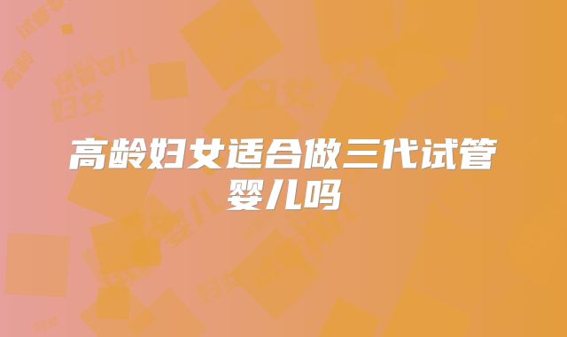 高龄妇女适合做三代试管婴儿吗