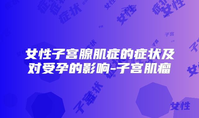 女性子宫腺肌症的症状及对受孕的影响-子宫肌瘤