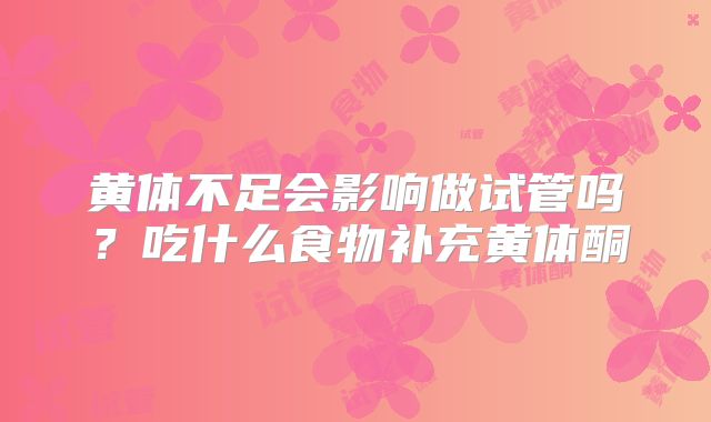 黄体不足会影响做试管吗?吃什么食物补充黄体酮