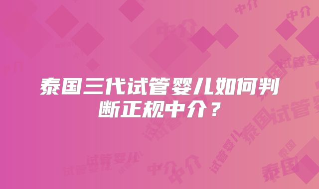 泰国三代试管婴儿如何判断正规中介？