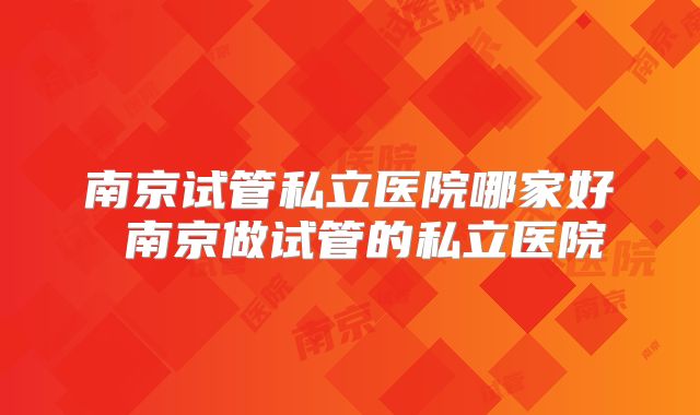 南京试管私立医院哪家好 南京做试管的私立医院