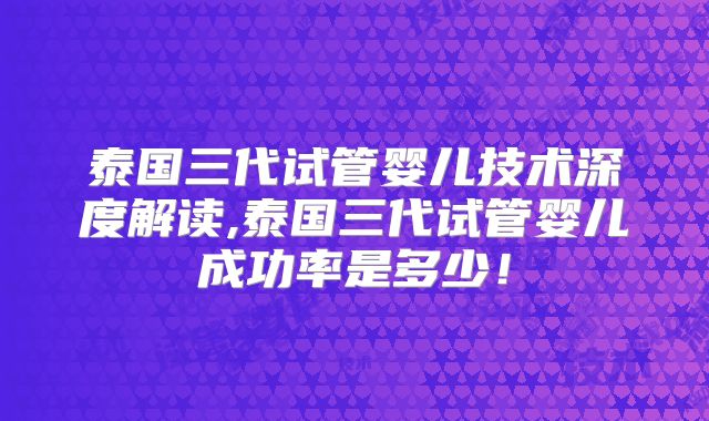 泰国三代试管婴儿技术深度解读,泰国三代试管婴儿成功率是多少！