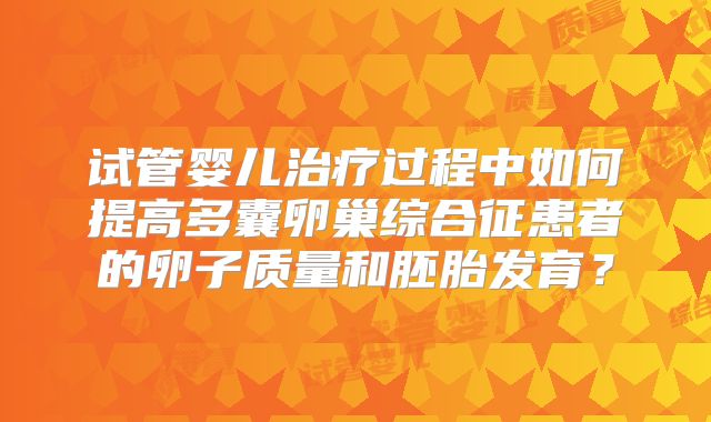 试管婴儿治疗过程中如何提高多囊卵巢综合征患者的卵子质量和胚胎发育?