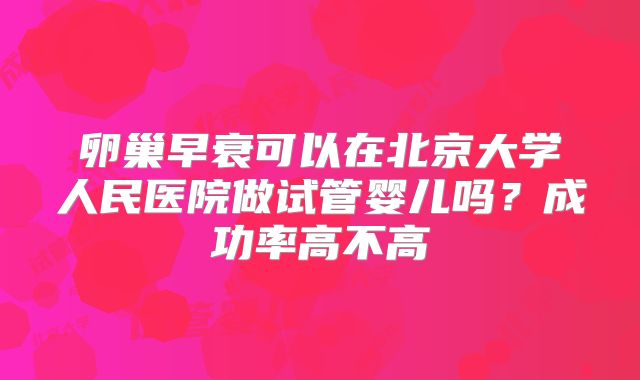 卵巢早衰可以在北京大学人民医院做试管婴儿吗?成功率高不高