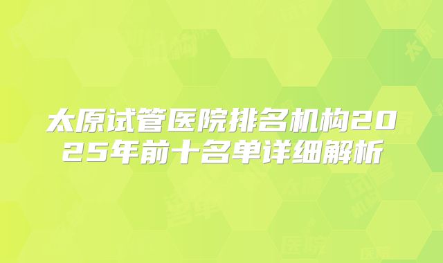 太原试管医院排名机构2025年前十名单详细解析