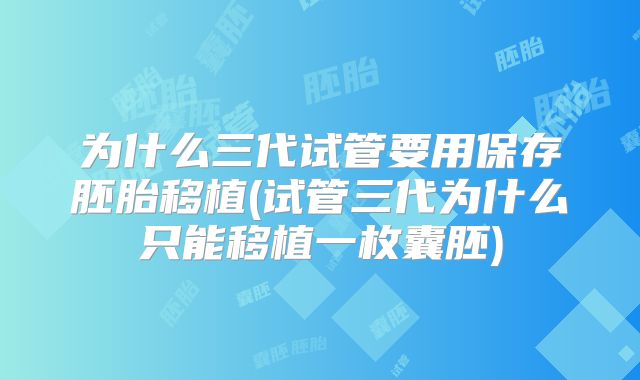 为什么三代试管要用保存胚胎移植(试管三代为什么只能移植一枚囊胚)