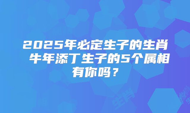 2025年必定生子的生肖 牛年添丁生子的5个属相有你吗？